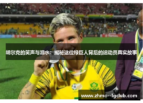 胡尔克的笑声与泪水：揭秘这位绿巨人背后的运动员真实故事