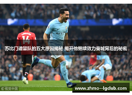苏比门迪留队的五大原因揭秘 揭开他继续效力曼城背后的秘密
