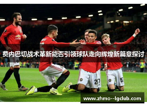 费内巴切战术革新能否引领球队走向辉煌新篇章探讨