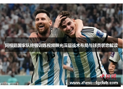 阿根廷国家队终极训练视频曝光深层战术布局与球员状态解读