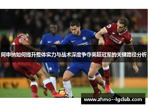阿申纳如何提升整体实力与战术深度争夺英超冠军的关键路径分析