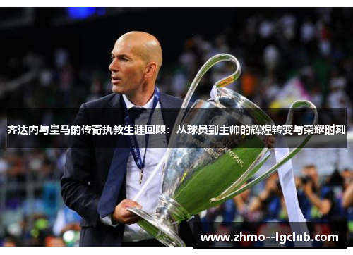 齐达内与皇马的传奇执教生涯回顾：从球员到主帅的辉煌转变与荣耀时刻