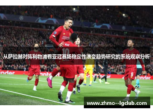 从萨拉赫对阵利物浦看亚冠赛场稳定性演变趋势研究的系统观察分析