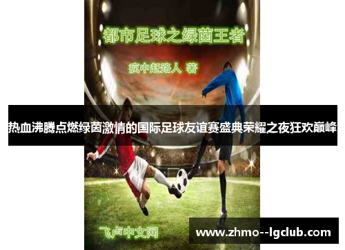热血沸腾点燃绿茵激情的国际足球友谊赛盛典荣耀之夜狂欢巅峰 热血沸腾点燃绿茵激情的国际足球友谊赛盛典荣耀之夜狂欢巅峰