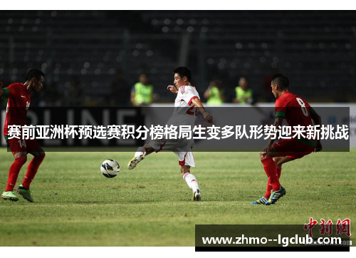 赛前亚洲杯预选赛积分榜格局生变多队形势迎来新挑战 赛前亚洲杯预选赛积分榜格局生变多队形势迎来新挑战