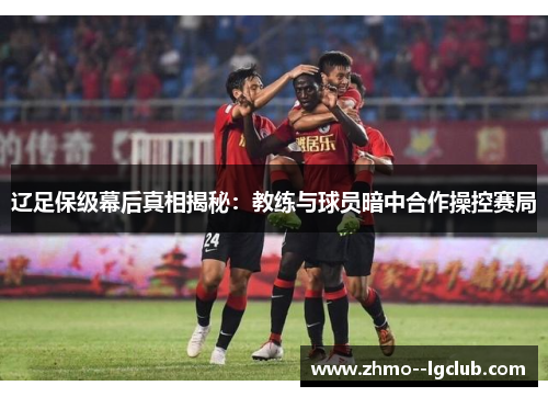 辽足保级幕后真相揭秘：教练与球员暗中合作操控赛局