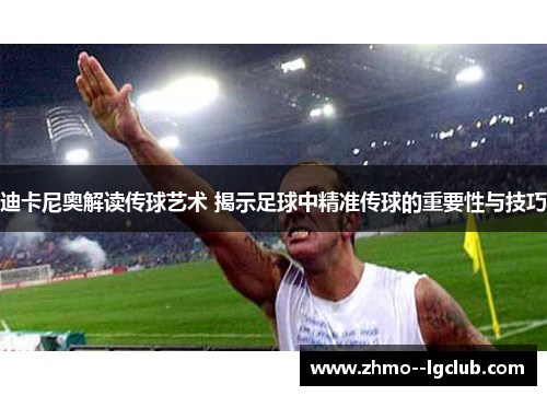 迪卡尼奥解读传球艺术 揭示足球中精准传球的重要性与技巧