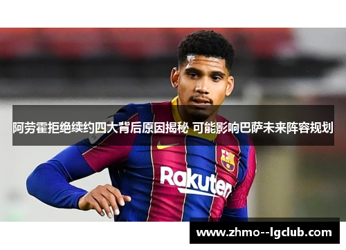 阿劳霍拒绝续约四大背后原因揭秘 可能影响巴萨未来阵容规划 阿劳霍拒绝续约四大背后原因揭秘 可能影响巴萨未来阵容规划
