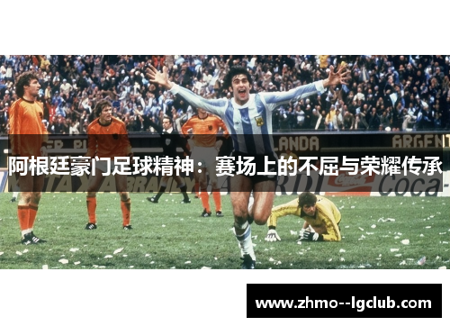 阿根廷豪门足球精神:赛场上的不屈与荣耀传承 阿根廷豪门足球精神:赛场上的不屈与荣耀传承