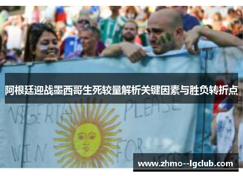 阿根廷迎战墨西哥生死较量解析关键因素与胜负转折点