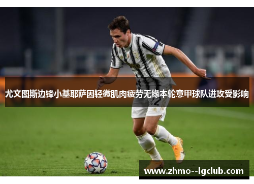 尤文图斯边锋小基耶萨因轻微肌肉疲劳无缘本轮意甲球队进攻受影响 尤文图斯边锋小基耶萨因轻微肌肉疲劳无缘本轮意甲球队进攻受影响