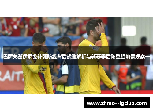 巴萨免签伊尼戈补强防线背后战略解析与新赛季后防重组前景观察一 巴萨免签伊尼戈补强防线背后战略解析与新赛季后防重组前景观察一