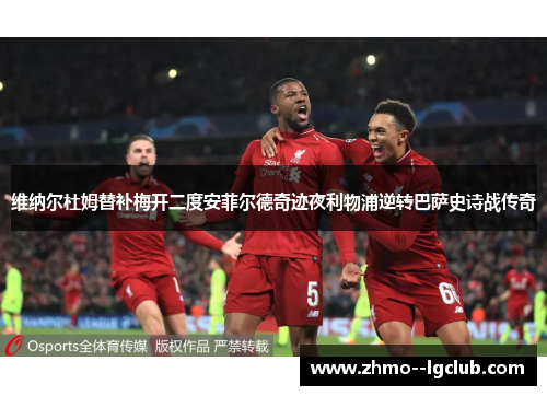 维纳尔杜姆替补梅开二度安菲尔德奇迹夜利物浦逆转巴萨史诗战传奇 维纳尔杜姆替补梅开二度安菲尔德奇迹夜利物浦逆转巴萨史诗战传奇