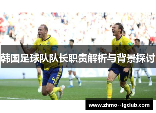 韩国足球队队长职责解析与背景探讨
