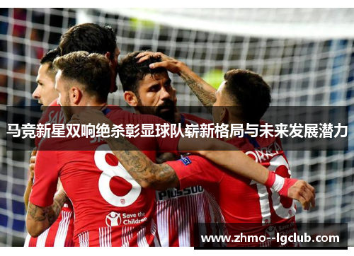 马竞新星双响绝杀彰显球队崭新格局与未来发展潜力