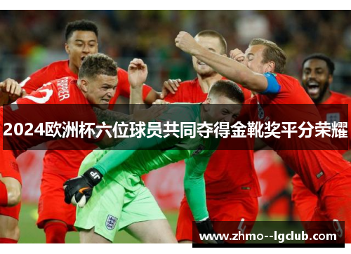 2024欧洲杯六位球员共同夺得金靴奖平分荣耀