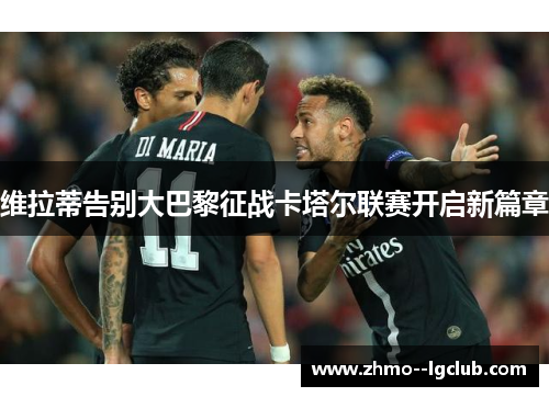 维拉蒂告别大巴黎征战卡塔尔联赛开启新篇章 维拉蒂告别大巴黎征战卡塔尔联赛开启新篇章